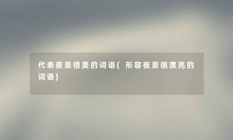 代表夜景很美的词语(形容夜景很漂亮的词语) 代表夜景很美的词语(形容夜景很漂亮的词语)