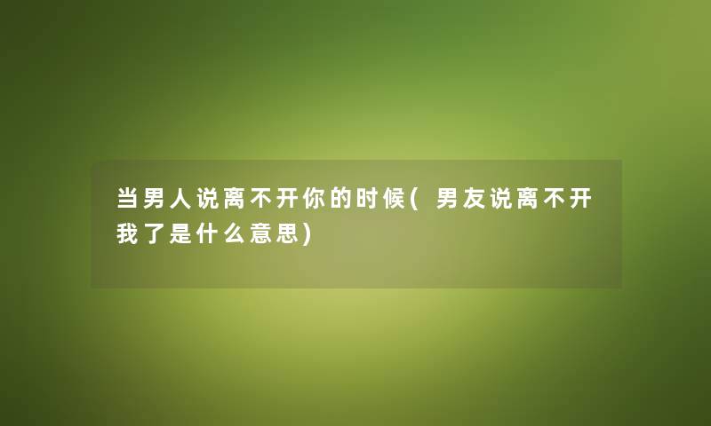 当男人说离不开你的时候(男友说离不开我了是什么意思) 当男人说离不开你的时候(男友说离不开我了是什么意思)