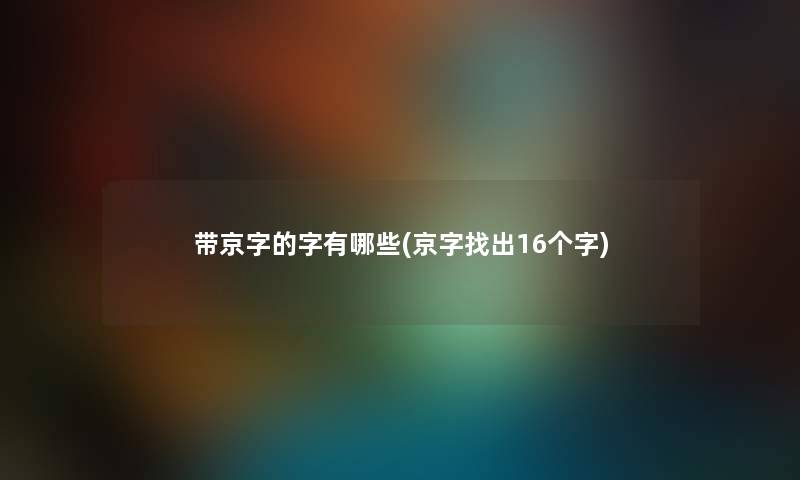 带京字的字有哪些(京字找出16个字) 带京字的字有哪些(京字找出16个字)