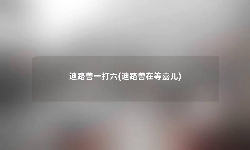 迪路兽一打六(迪路兽在等嘉儿) 迪路兽一打六(迪路兽在等嘉儿)