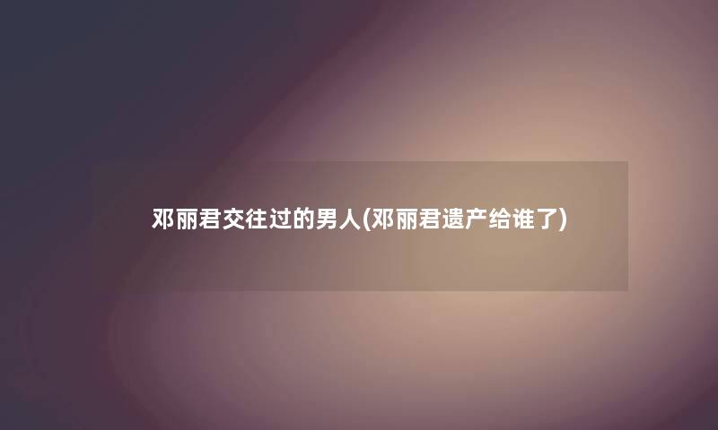 邓丽君交往过的男人(邓丽君遗产给谁了) 邓丽君交往过的男人(邓丽君遗产给谁了)