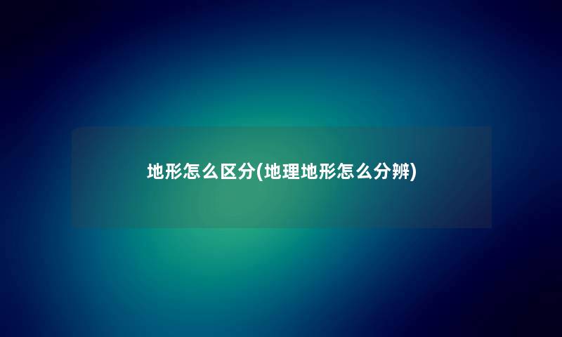 地形怎么区分(地理地形怎么分辨) 地形怎么区分(地理地形怎么分辨)
