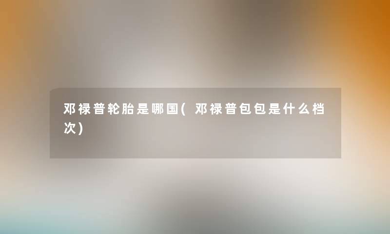 邓禄普轮胎是哪国(邓禄普包包是什么档次) 邓禄普轮胎是哪国(邓禄普包包是什么档次)