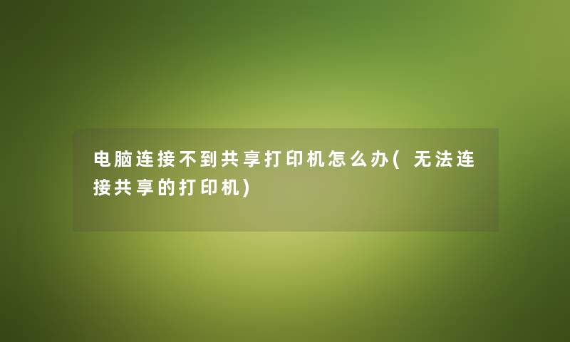 电脑连接不到共享打印机怎么办(无法连接共享的打印机) 电脑连接不到共享打印机怎么办(无法连接共享的打印机)