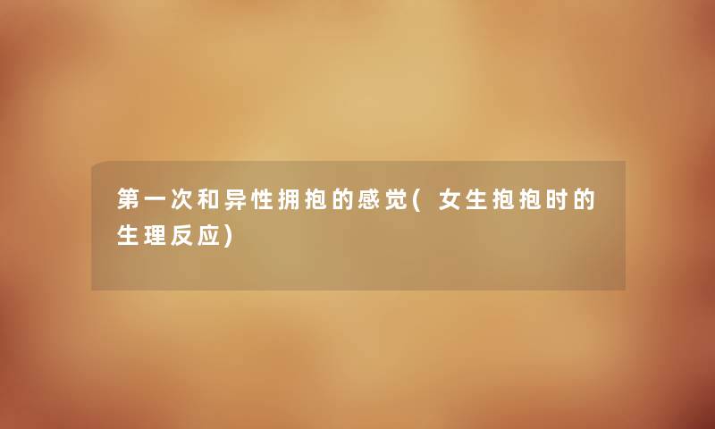 第一次和异性拥抱的感觉(女生抱抱时的生理反应) 第一次和异性拥抱的感觉(女生抱抱时的生理反应)