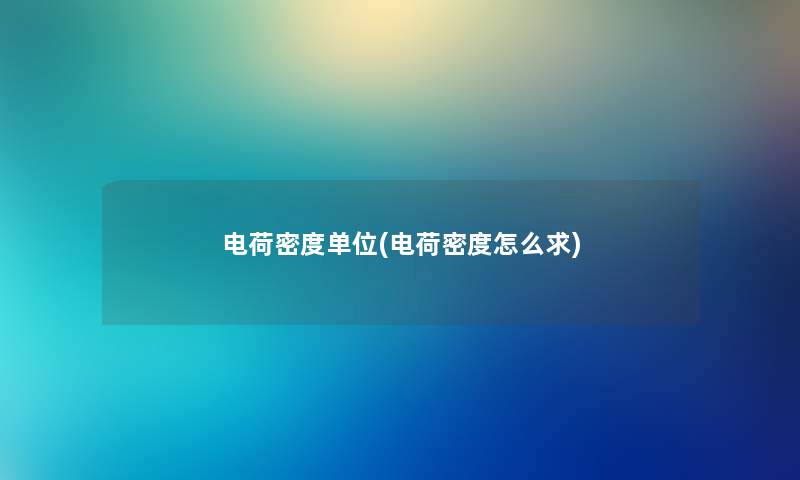 电荷密度单位(电荷密度怎么求) 电荷密度单位(电荷密度怎么求)
