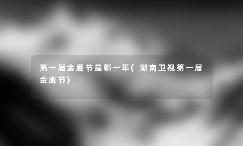第一届金鹰节是哪一年(湖南卫视第一届金鹰节) 第一届金鹰节是哪一年(湖南卫视第一届金鹰节)
