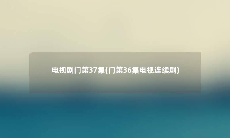 电视剧门第37集(门第36集电视连续剧) 电视剧门第37集(门第36集电视连续剧)
