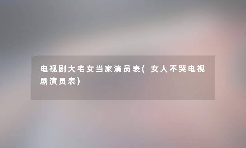 电视剧大宅女当家演员表(女人不哭电视剧演员表) 电视剧大宅女当家演员表(女人不哭电视剧演员表)