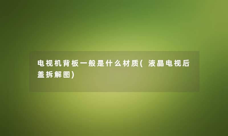 电视机背板一般是什么材质(液晶电视后盖拆解图) 电视机背板一般是什么材质(液晶电视后盖拆解图)