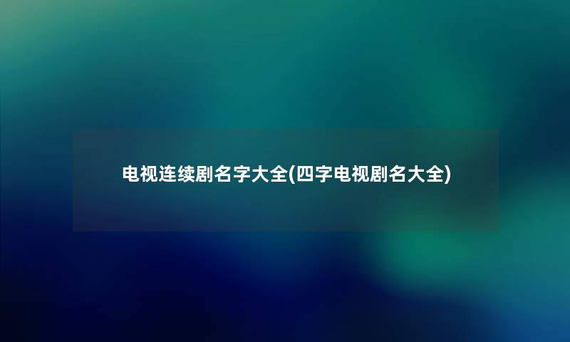 电视连续剧名字大全(四字电视剧名大全) 电视连续剧名字大全(四字电视剧名大全)