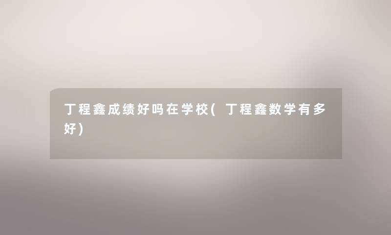 丁程鑫成绩好吗在学校(丁程鑫数学有多好) 丁程鑫成绩好吗在学校(丁程鑫数学有多好)
