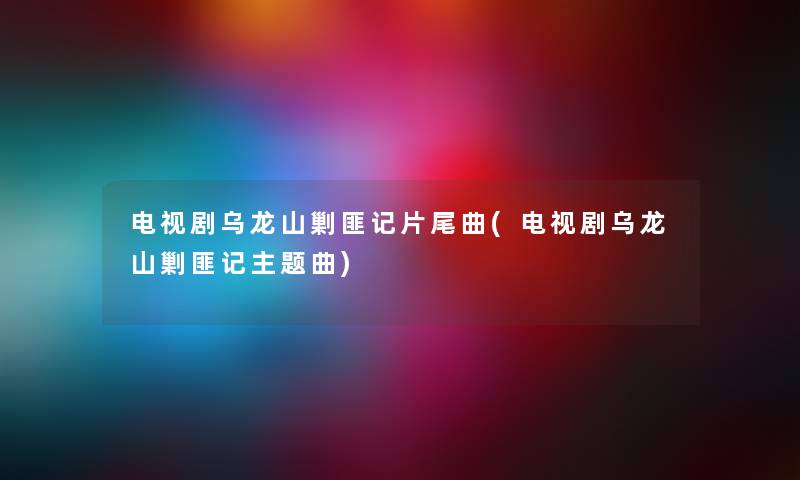 电视剧乌龙山剿匪记片尾曲(电视剧乌龙山剿匪记主题曲) 电视剧乌龙山剿匪记片尾曲(电视剧乌龙山剿匪记主题曲)