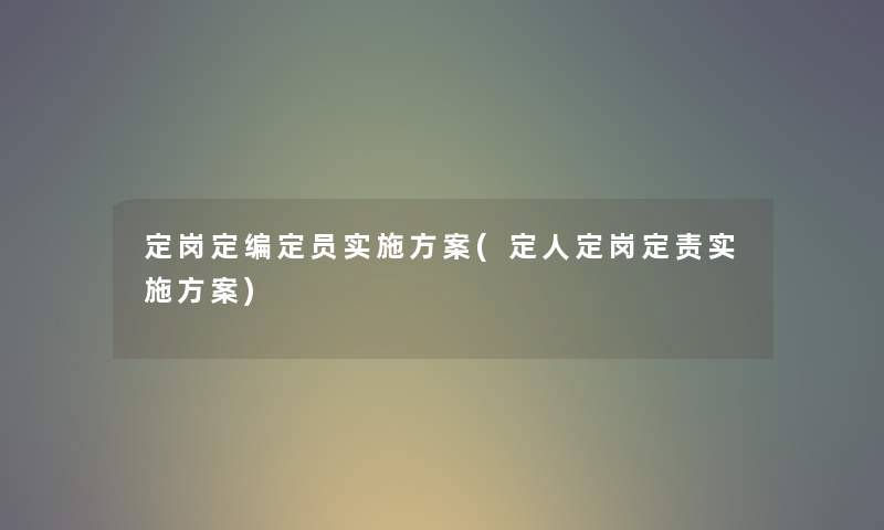 定岗定编定员实施方案(定人定岗定责实施方案) 定岗定编定员实施方案(定人定岗定责实施方案)