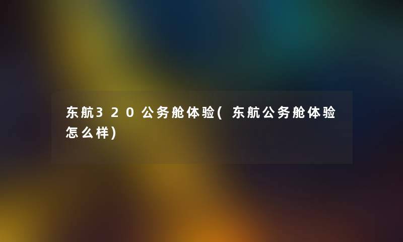 东航320公务舱体验(东航公务舱体验怎么样) 东航320公务舱体验(东航公务舱体验怎么样)