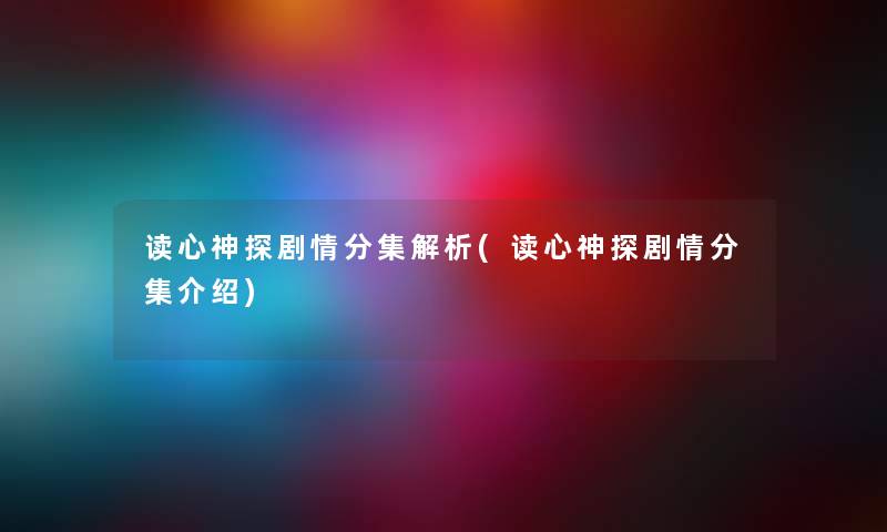 读心神探剧情分集解析(读心神探剧情分集介绍) 读心神探剧情分集解析(读心神探剧情分集介绍)