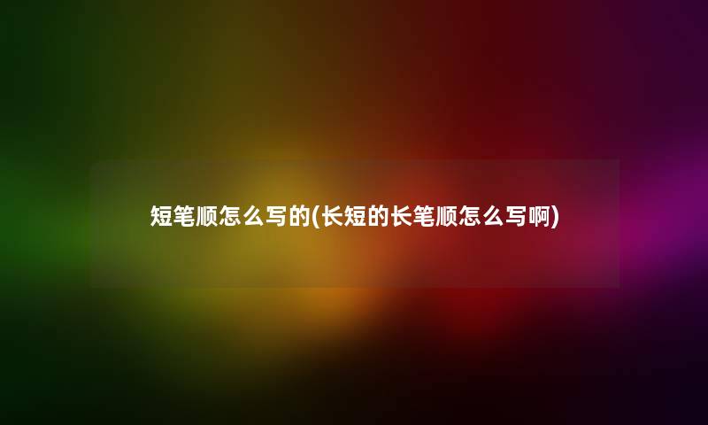短笔顺怎么写的(长短的长笔顺怎么写啊) 短笔顺怎么写的(长短的长笔顺怎么写啊)