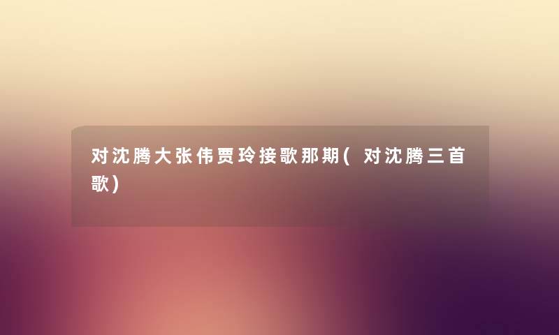 对沈腾大张伟贾玲接歌那期(对沈腾三首歌) 对沈腾大张伟贾玲接歌那期(对沈腾三首歌)