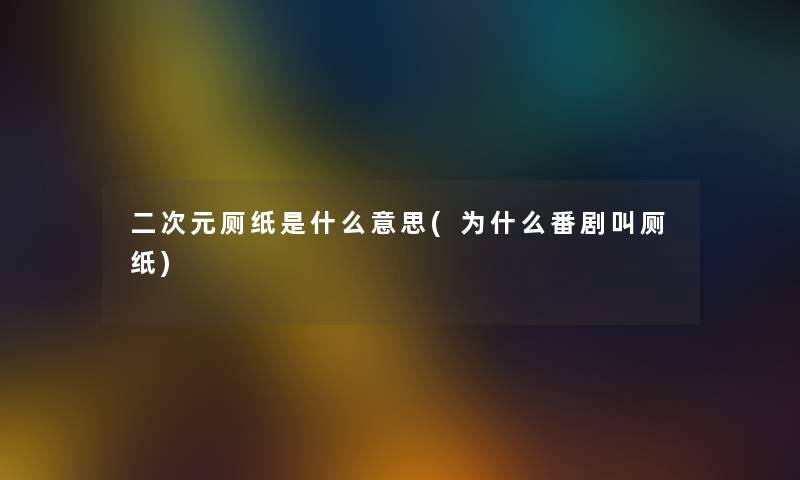 二次元厕纸是什么意思(为什么番剧叫厕纸) 二次元厕纸是什么意思(为什么番剧叫厕纸)