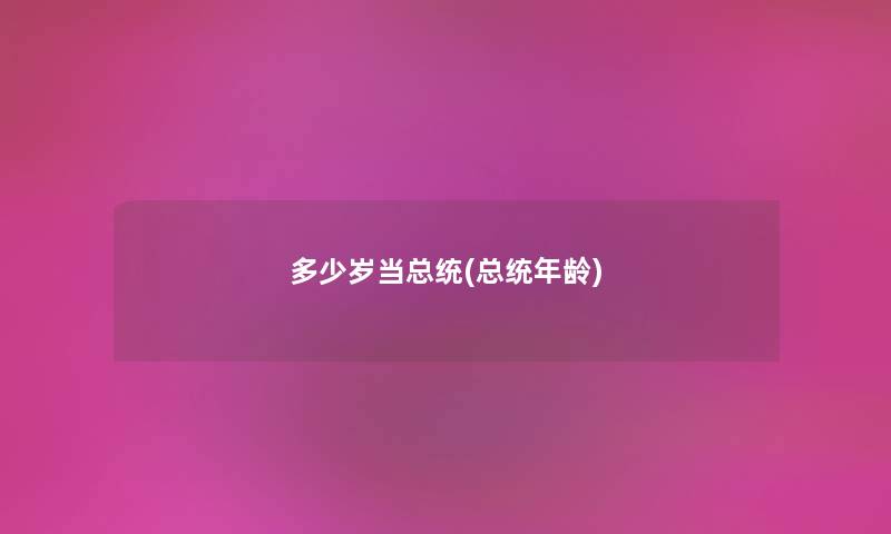 多少岁当总统(总统年龄) 多少岁当总统(总统年龄)