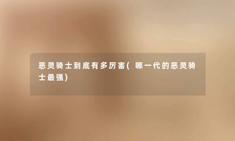 恶灵骑士到底有多厉害(哪一代的恶灵骑士强) 恶灵骑士到底有多厉害(哪一代的恶灵骑士强)