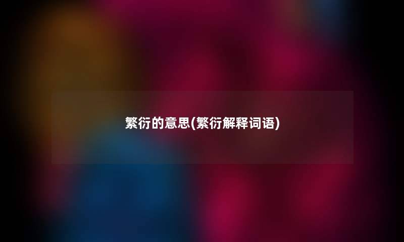 繁衍的意思(繁衍解释词语) 繁衍的意思(繁衍解释词语)