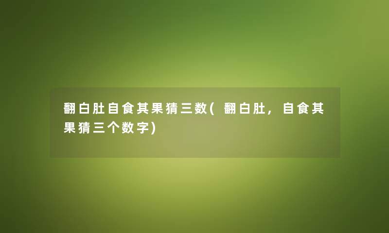 翻白肚自食其果猜三数(翻白肚,自食其果猜三个数字) 翻白肚自食其果猜三数(翻白肚,自食其果猜三个数字)