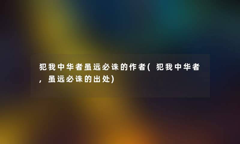 犯我中华者虽远必诛的(犯我中华者,虽远必诛的出处) 犯我中华者虽远必诛的(犯我中华者,虽远必诛的出处)