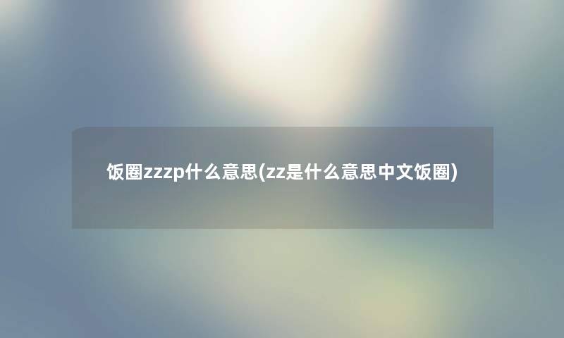 饭圈zzzp什么意思(zz是什么意思中文饭圈) 饭圈zzzp什么意思(zz是什么意思中文饭圈)