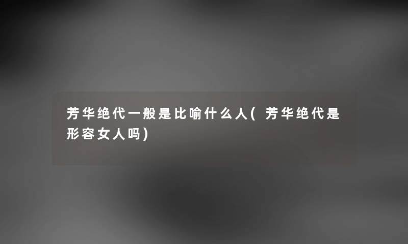 芳华绝代一般是比喻什么人(芳华绝代是形容女人吗) 芳华绝代一般是比喻什么人(芳华绝代是形容女人吗)