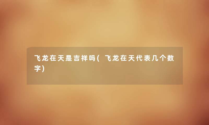 飞龙在天是吉祥吗(飞龙在天代表几个数字) 飞龙在天是吉祥吗(飞龙在天代表几个数字)