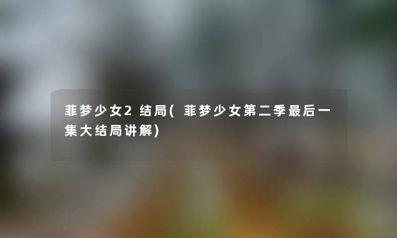 菲梦少女2结局(菲梦少女第二季这里要说一集大结局讲解)