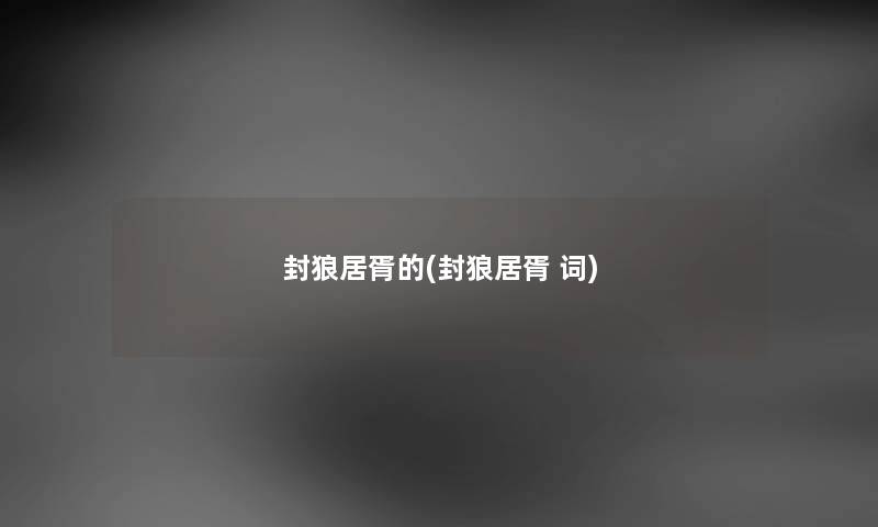 封狼居胥的(封狼居胥 词) 封狼居胥的(封狼居胥 词)