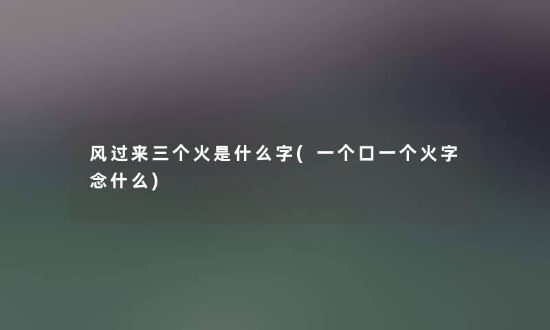 风过来三个火是什么字(一个口一个火字念什么) 风过来三个火是什么字(一个口一个火字念什么)
