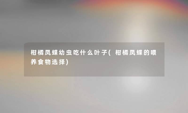 柑橘凤蝶幼虫吃什么叶子(柑橘凤蝶的喂养食物选择) 柑橘凤蝶幼虫吃什么叶子(柑橘凤蝶的喂养食物选择)