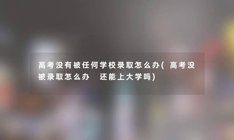 高考没有被任何学校录取怎么办(高考没被录取怎么办 还能上大学吗) 高考没有被任何学校录取怎么办(高考没被录取怎么办 还能上大学吗)