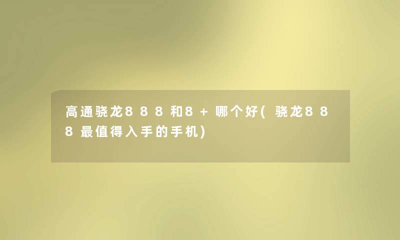 高通骁龙888和8+哪个好(骁龙888入手的手机) 高通骁龙888和8+哪个好(骁龙888入手的手机)