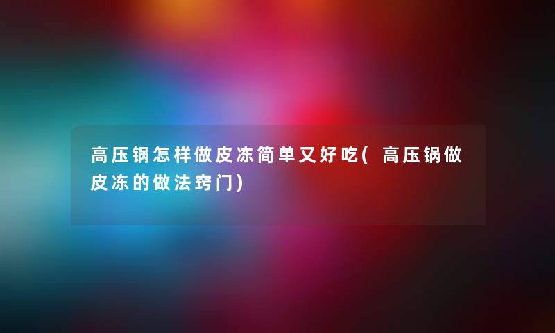 高压锅怎样做皮冻简单又好吃(高压锅做皮冻的做法窍门) 高压锅怎样做皮冻简单又好吃(高压锅做皮冻的做法窍门)