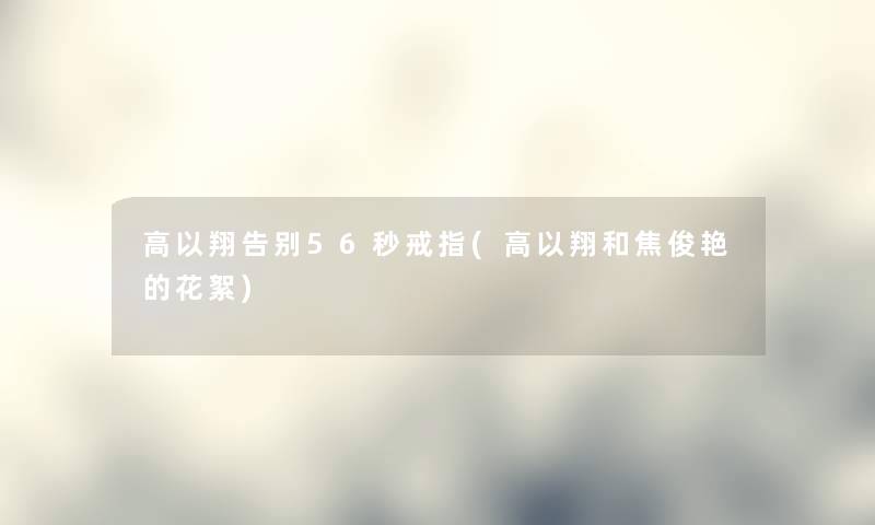 高以翔告别56秒戒指(高以翔和焦俊艳的花絮) 高以翔告别56秒戒指(高以翔和焦俊艳的花絮)