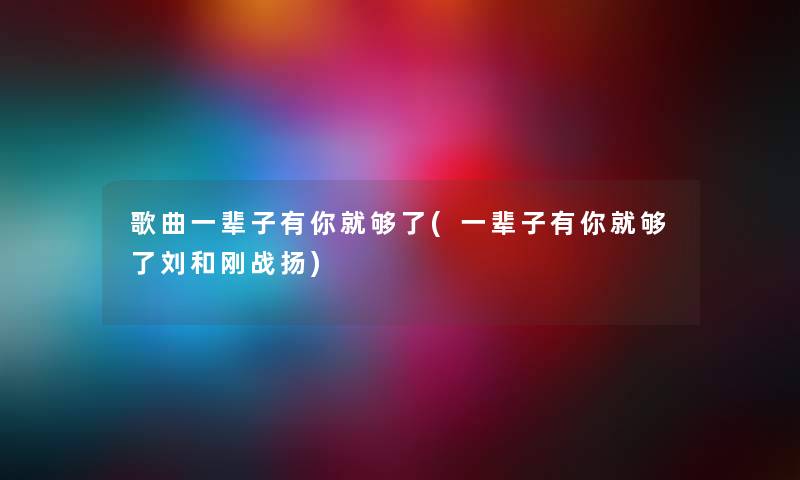 歌曲一辈子有你就够了(一辈子有你就够了刘和刚战扬) 歌曲一辈子有你就够了(一辈子有你就够了刘和刚战扬)