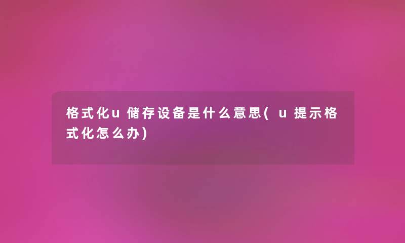 格式化u储存设备是什么意思(u提示格式化怎么办) 格式化u储存设备是什么意思(u提示格式化怎么办)