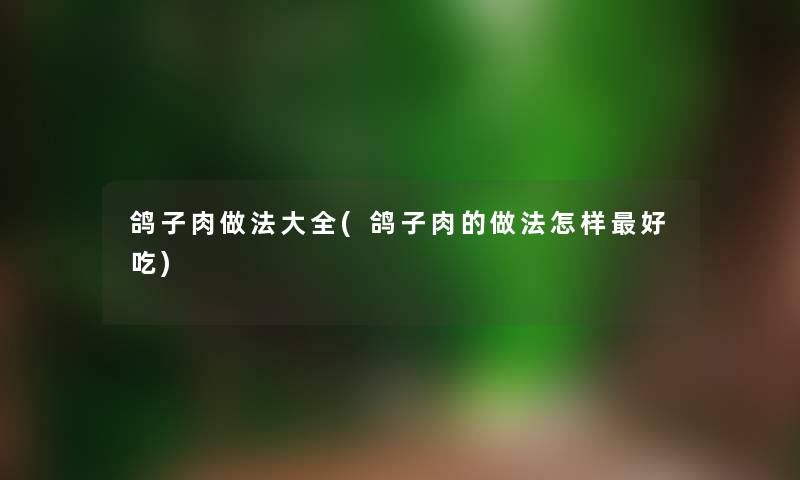 鸽子肉做法大全(鸽子肉的做法怎样好吃) 鸽子肉做法大全(鸽子肉的做法怎样好吃)