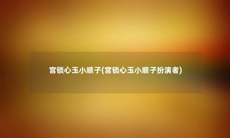 宫锁心玉小顺子(宫锁心玉小顺子扮演者) 宫锁心玉小顺子(宫锁心玉小顺子扮演者)