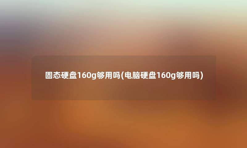 固态硬盘160g够用吗(电脑硬盘160g够用吗) 固态硬盘160g够用吗(电脑硬盘160g够用吗)