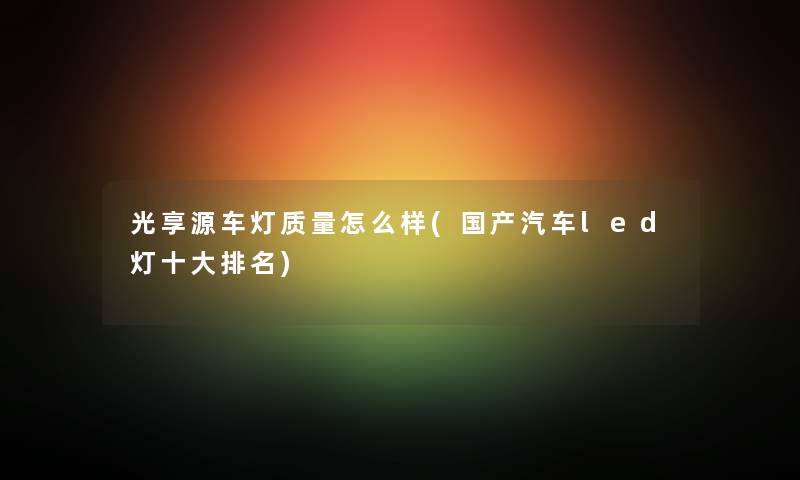 光享源车灯质量怎么样(国产汽车led灯一些推荐) 光享源车灯质量怎么样(国产汽车led灯一些推荐)
