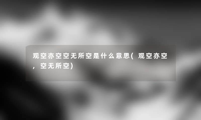 观空亦空空无所空是什么意思(观空亦空,空无所空) 观空亦空空无所空是什么意思(观空亦空,空无所空)