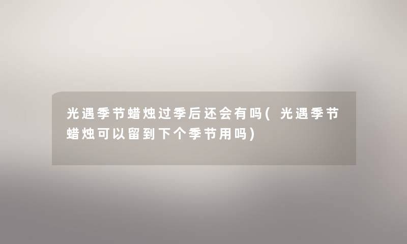 光遇季节蜡烛过季后还会有吗(光遇季节蜡烛可以留到下个季节用吗) 光遇季节蜡烛过季后还会有吗(光遇季节蜡烛可以留到下个季节用吗)