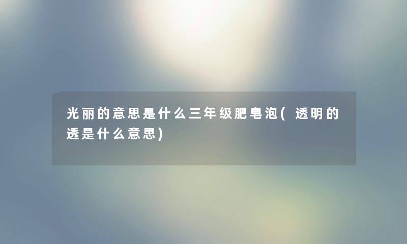 光丽的意思是什么三年级肥皂泡(透明的透是什么意思) 光丽的意思是什么三年级肥皂泡(透明的透是什么意思)