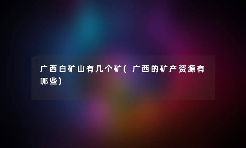 广西白矿山有几个矿(广西的矿产资源有哪些)