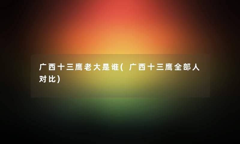 广西十三鹰老大是谁(广西十三鹰整理的人对比) 广西十三鹰老大是谁(广西十三鹰整理的人对比)